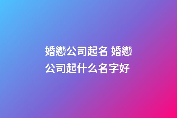 婚戀公司起名 婚戀公司起什么名字好